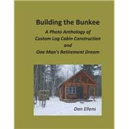 Building the Bunkee A Photo Anthology of Custom Log Cabin Construction and One Man's Retirement Dream