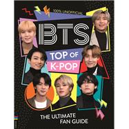 BTS: Top of K-Pop The Ultimate Fan Guide