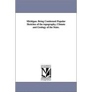 Michigan: Being Condensed Popular Sketches of the Topography, Climate and Geology of the State