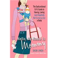 Hello, My Name Is Mommy The Dysfunctional Girl's Guide to Having, Loving (and Hopefully Not Screwing Up) a Baby