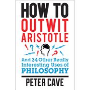 How to Outwit Aristotle And 34 Other Really Interesting Uses of Philosophy