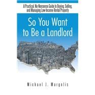 So You Want to Be a Landlord: A Practical, No-nonsense Guide to Buying, Selling, and Managing Low-income Rental Property