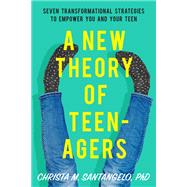 A New Theory of Teenagers Seven Transformational Strategies to Empower You and Your Teen