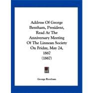 Address of George Bentham, President, Read at the Anniversary Meeting of the Linnean Society on Friday, May 24, 1867