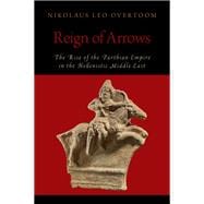 Reign of Arrows The Rise of the Parthian Empire in the Hellenistic Middle East