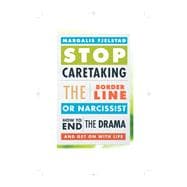 Stop Caretaking the Borderline or Narcissist How to End the Drama and Get On with Life
