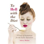 To Hell with the Diet A Feast of Quotations for the Guilty Epicurean
