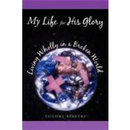 My Life for His Glory Living Wholly in a Broken World : Living Wholly in a Broken World