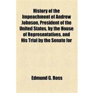 History of the Impeachment of Andrew Johnson, President of the United States, by the House of Representatives, and His Trial by the Senate for High Crimes and Misdemeanors in Office, 1868
