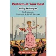 Perform at Your Best : Acting Techniques for Business, Personal and Social Success