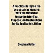 A Practical Essay on the Use of Salt As Manure: With the Method of Preparing It for That Purpose and Instructions for Its Application, Either for Agricultural or Horticultural Purposes Also the Dest