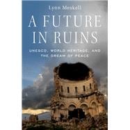 A Future in Ruins UNESCO, World Heritage, and the Dream of Peace