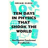 Ten Days in Physics that Shook the World How Physicists Transformed Everyday Life