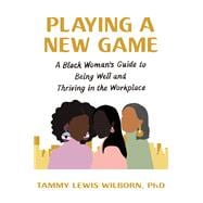 Playing a New Game A Black Woman’s Guide to Being Well and Thriving in the Workplace