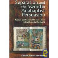Separation and the Sword in Anabaptist Persuasion : Radical Confessional Rhetoric from Schleitheim to Dordrecht