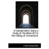 A Colonial Witch: Being a Study of the Black Art in the Colony of Connecticut