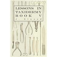 Lessons in Taxidermy - A Comprehensive Treatise on Collecting and Preserving all Subjects of Natural History - Book V.,9781445518350