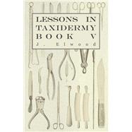 Lessons in Taxidermy - A Comprehensive Treatise on Collecting and Preserving all Subjects of Natural History - Book V.