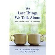 The Last Things We Talk About Your Guide to End of Life Transitions