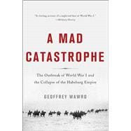 A Mad Catastrophe The Outbreak of World War I and the Collapse of the Habsburg Empire