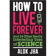 How to Live Forever And 34 Other Really Interesting Uses of Science