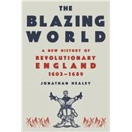 The Blazing World A New History of Revolutionary England, 1603-1689