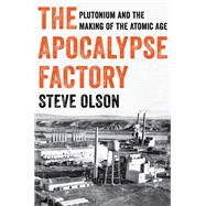 The Apocalypse Factory Plutonium and the Making of the Atomic Age