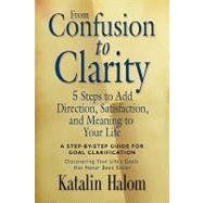 From Confusion to Clarity : 5 Steps to Add Direction, Satisfaction, and Meaning to Your Life