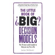 The Little Book of Big Decision Models The 70 most useful models to help you say Yes or No