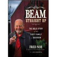 Beam, Straight Up The Bold Story of the First Family of Bourbon