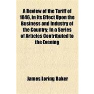 A Review of the Tariff of 1846, in Its Effect upon the Business and Industry of the Country: In a Series of Articles Contributed to the Evening Transcript, Over the Signature of 