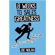 8 Weeks to Sales Greatness A Simple and Proven Process to Drive Commissions, Confidence & Your Career