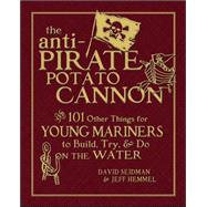 The Anti-Pirate Potato Cannon And 101 Other Things for Young Mariners to Build, Try, and Do on the Water