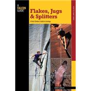 Flakes, Jugs, and Splitters : A Rock Climber's Guide to Geology
