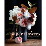 The Fine Art of Paper Flowers A Guide to Making Beautiful and Lifelike Botanicals