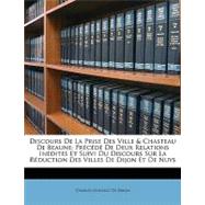 Discours de la Prise des Ville and Chasteau de Beaune : Précédé de Deux Relations inédites et Suivi du Discours Sur la Réduction des Villes de Dijon et D