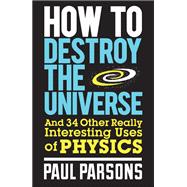 How to Destroy the Universe And 34 other really interesting uses of physics