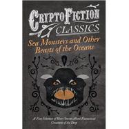 Sea Monsters and Other Beasts of the Oceans - A Fine Selection of Short Stories About Fantastical Creatures of the Deep (Cryptofiction Classics)
