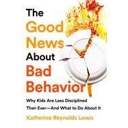The Good News About Bad Behavior Why Kids Are Less Disciplined Than Ever -- And What to Do About It