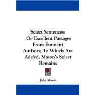 Select Sentences : Or Excellent Passages from Eminent Authors; to Which Are Added, Mason's Select Remains