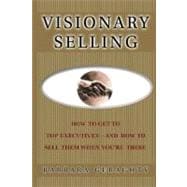 Visionary Selling How to Get to Top Executives and How to Sell Them When You're There