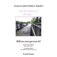 Fostered Adult Children Together, on the Bridge to Healing…will We Ever Get over It?: Former Foster Children Share Their Stories, Ten Stepping Stones for Adult Survivors of Foster Care