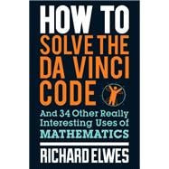 How to Solve the Da Vinci Code And 34 Other Really Interesting Uses of Mathematics