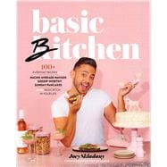 Basic Bitchen 100+ Everyday Recipes—from Nacho Average Nachos to Gossip-Worthy Sunday Pancakes—for the Basic Bitch in Your Life: A Cookbook
