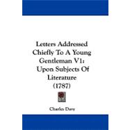 Letters Addressed Chiefly to a Young Gentleman V1 : Upon Subjects of Literature (1787)