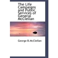 The Life Campaigns and Public Services of General Mcclellan