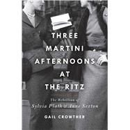 Three-Martini Afternoons at the Ritz The Rebellion of Sylvia Plath & Anne Sexton