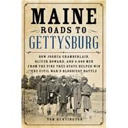Maine Roads to Gettysburg How Joshua Chamberlain, Oliver Howard, and 4,000 Men from the Pine Tree State Helped Win the Civil War's Bloodiest Battle