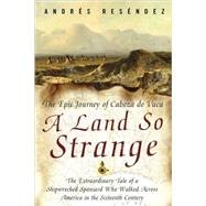 A Land So Strange: The Epic Journey of Cabeza De Vaca : the Extraordinary Tale of a Shipwrecked Spaniard Who Walked Across America in the Sixteenth Century