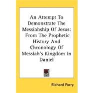 An Attempt To Demonstrate The Messiahship Of Jesus: From the Prophetic History and Chronology of Messiah's Kingdom in Daniel